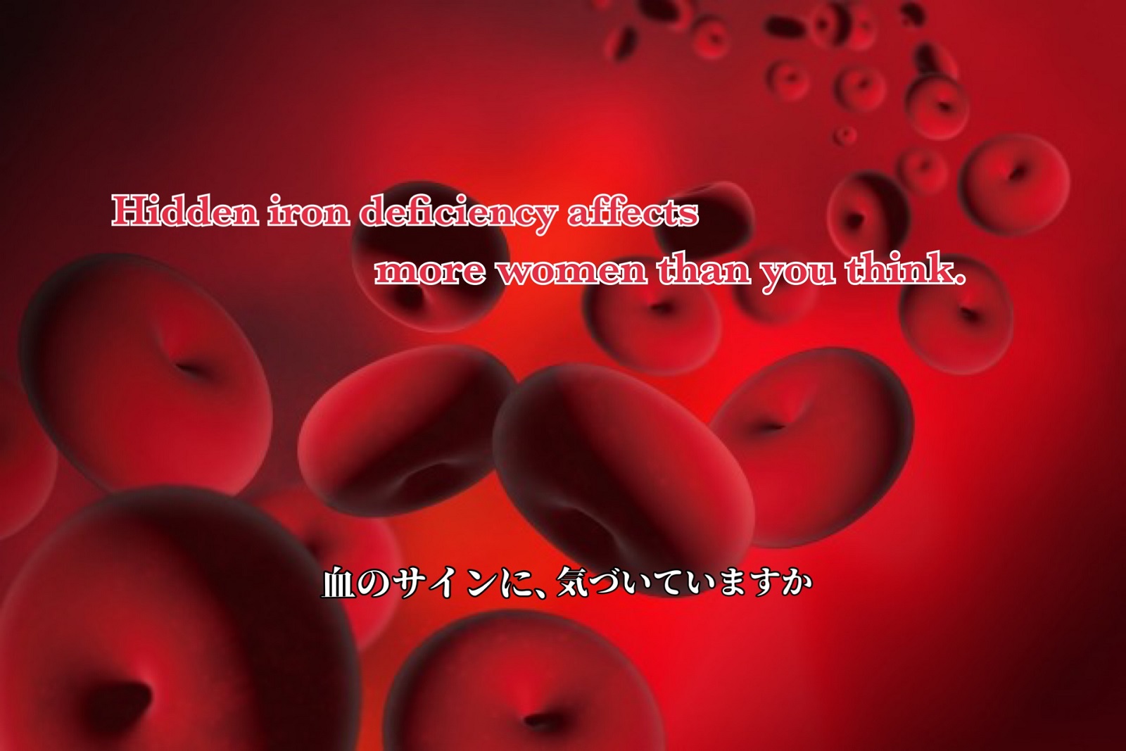 Hidden iron deficiency affects more women than you rhink. 血のサインに気づいていますか？