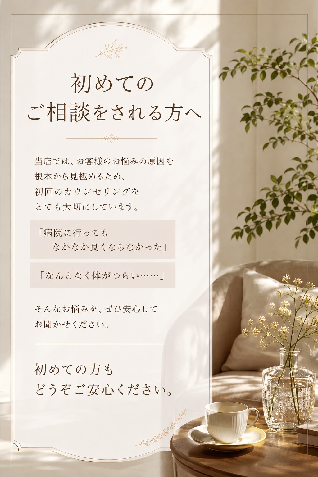 初めてご相談をされる方へ。当店ではお客様のお悩みの原因を根本から見極めるため、初回のカウンセリングをとても大切にしています。初めての方もどうぞご安心下さい。
